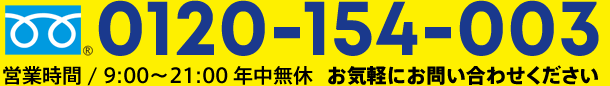 0120-154-003営業時間 / 9:00～21:00 年中無休お気軽にお問い合わせください